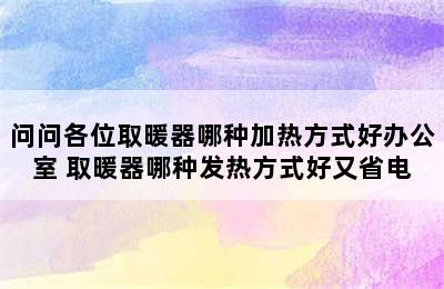 问问各位取暖器哪种加热方式好办公室 取暖器哪种发热方式好又省电